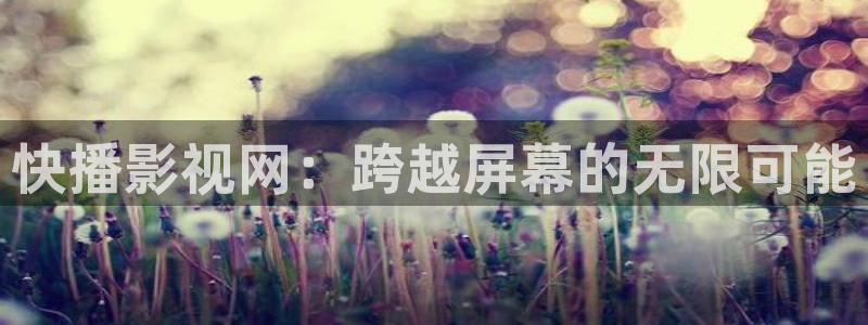 泡泡影视化理片：快播影视网：跨越屏幕的无限可能