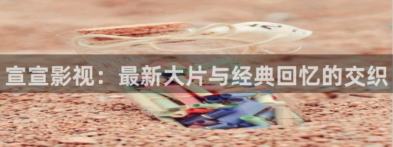 泡泡影视电视剧手机天堂：宣宣影视：最新大片与经典回忆的交织